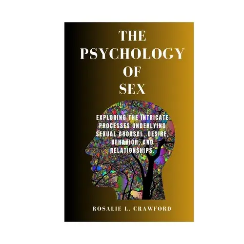 The Psychology Of Sex: Exploring The Intricate Processes Underlying Sexual Arousal, Desire, Behavior, And Relationships. - Paperback 1