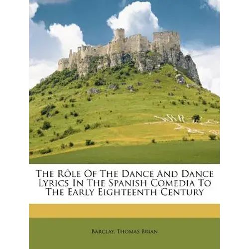 The Rôle Of The Dance And Dance Lyrics In The Spanish Comedia To The Early Eighteenth Century - Paperback 1