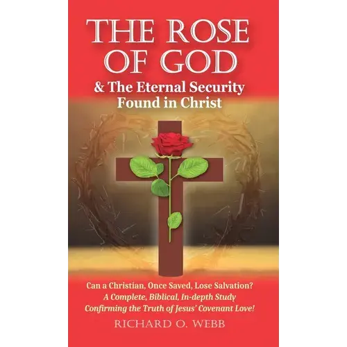 The Rose Of God & The Eternal Security Found In Christ: Can A Christian, Once Saved, Lose Salvation? A Complete, Biblical, In-Depth Study Confirming T - Hardcover 1