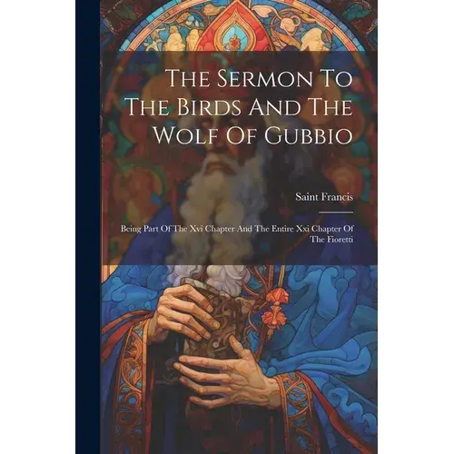 The Sermon To The Birds And The Wolf Of Gubbio: Being Part Of The Xvi Chapter And The Entire Xxi Chapter Of The Fioretti - Paperback 1