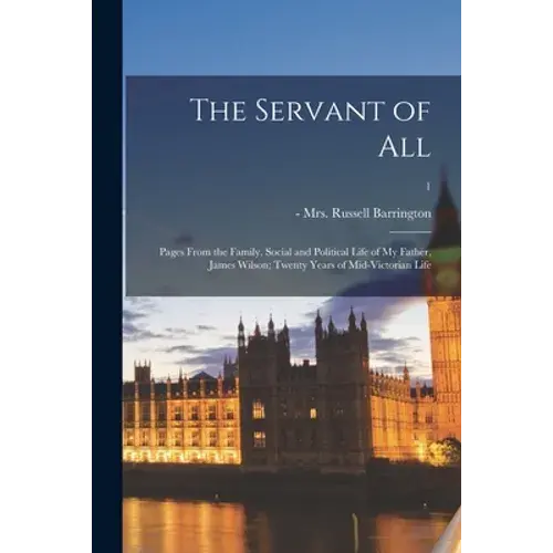 The Servant Of All; Pages From The Family, Social And Political Life Of My Father, James Wilson; Twenty Years Of Mid-Victorian Life; 1 - Paperback 1