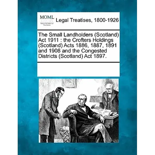 The Small Landholders (Scotland) Act 1911: The Crofters Holdings (Scotland) Acts 1886, 1887, 1891 And 1908 And The Congested Districts (Scotland) Act - Paperback 1
