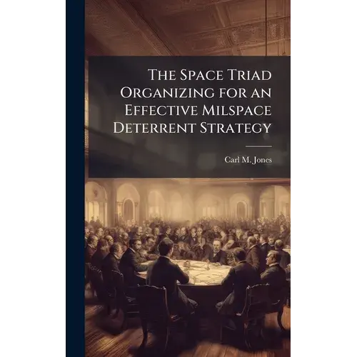 The Space Triad Organizing For An Effective Milspace Deterrent Strategy - Hardcover 1