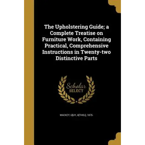 The Upholstering Guide; A Complete Treatise On Furniture Work, Containing Practical, Comprehensive Instructions In Twenty-Two Distinctive Parts - Paperback 1
