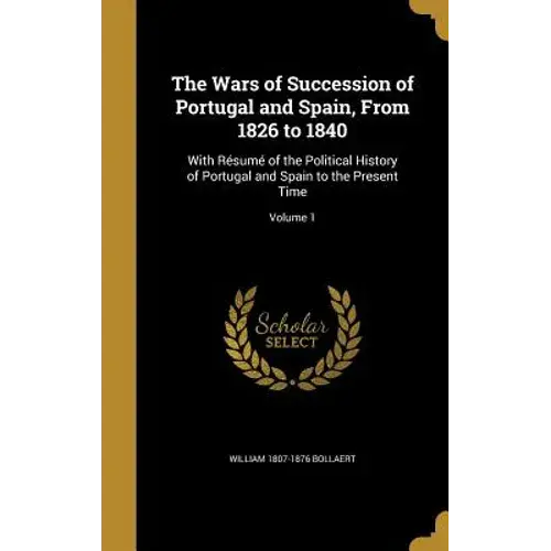 The Wars Of Succession Of Portugal And Spain, From 1826 To 1840: With Résumé Of The Political History Of Portugal And Spain To The Present Time; Volum - Hardcover 1