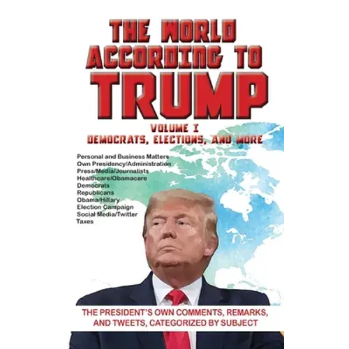 The World According To Trump: Volume I - Democrats, Elections, And More: The President's Own Comments, Remarks, And Tweets, Categorized By Subject - Hardcover 1