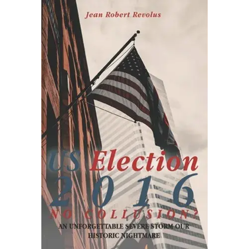 U.S. Election 2016: No Collusion? An Unforgettable Severe Storm Our Historic Nightmare - Paperback 1