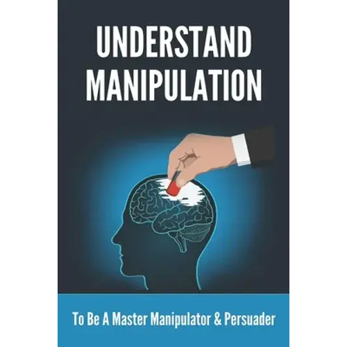 Understand Manipulation: To Be A Master Manipulator & Persuader: 30 Covert Emotional Manipulation Tactics - Paperback 1