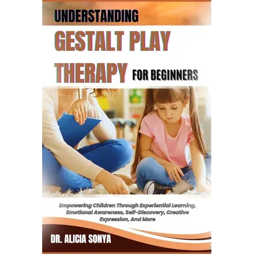 Understanding Gestalt Play Therapy For Beginners: Empowering Children Through Experiential Learning, Emotional Awareness, Self-Discovery, Creative Exp - Paperback 1