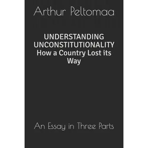 Understanding Unconstitutionality How A Country Lost Its Way: An Essay In Three Parts - Paperback 1