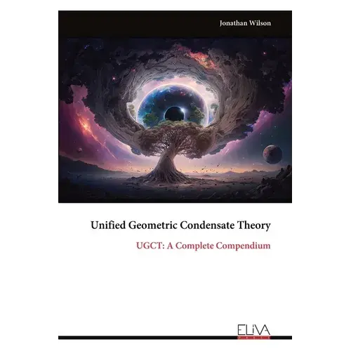 Unified Geometric Condensate Theory: Ugct: A Complete Compendium - Paperback 1