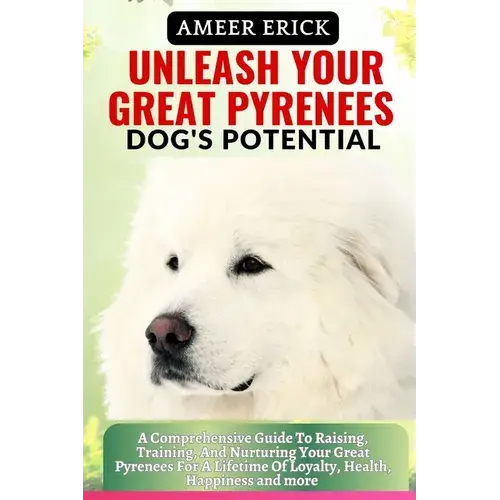 Unleash Your Great Pyrenees Dog's Potential: A Comprehensive Guide To Raising, Training, And Nurturing Your Great Pyrenees For A Lifetime Of Loyalty, - Paperback 1