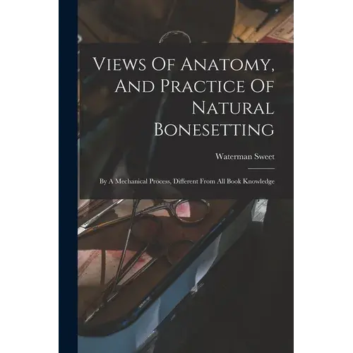 Views Of Anatomy, And Practice Of Natural Bonesetting: By A Mechanical Process, Different From All Book Knowledge - Paperback 1