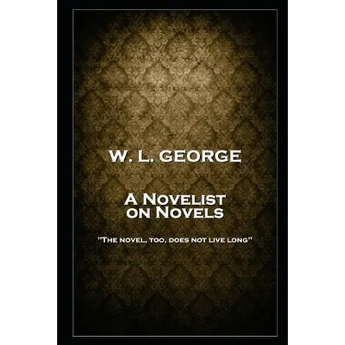 W. L. George - A Novelist On Novels: 'The Novel, Too, Does Not Live Long'' - Paperback 1
