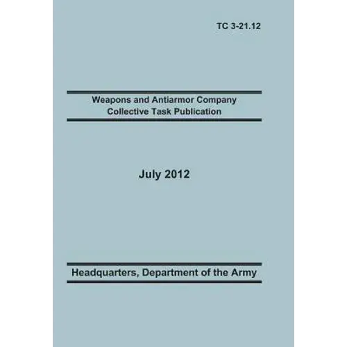 Weapons And Antiarmor Company Collective Task Publication: The Official U.S. Army Training Circular Tc 3-21.12. 20 July 2012 - Paperback 1