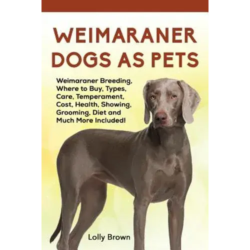 Weimaraner Dogs As Pets: Weimaraner Breeding, Where To Buy, Types, Care, Temperament, Cost, Health, Showing, Grooming, Diet And Much More Included! - Paperback 1