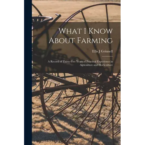 What I Know About Farming: A Record Of Thirty-Five Years Of Practical Experience In Agriculture And Horticulture - Paperback 1