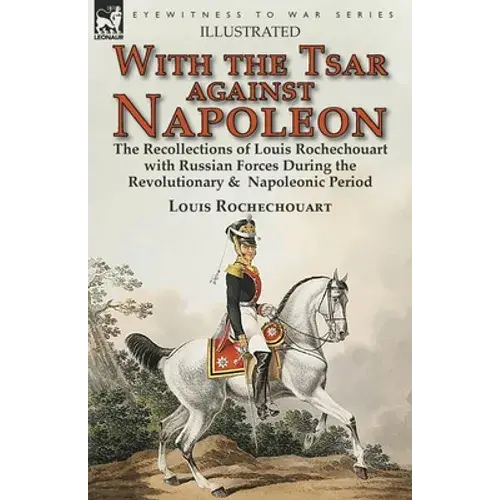 With The Tsar Against Napoleon: The Recollections Of Louis Rochechouart With Russian Forces During The Revolutionary & Napoleonic Period - Paperback 1