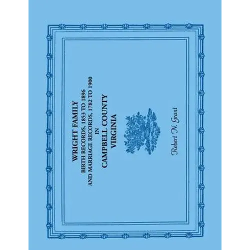 Wright Family Birth Records, 1853 To 1896, And Marriage Records, 1782 To 1900, Campbell County, Virginia - Paperback 1