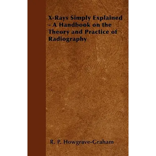 X-Rays Simply Explained - A Handbook On The Theory And Practice Of Radiography - Paperback 1