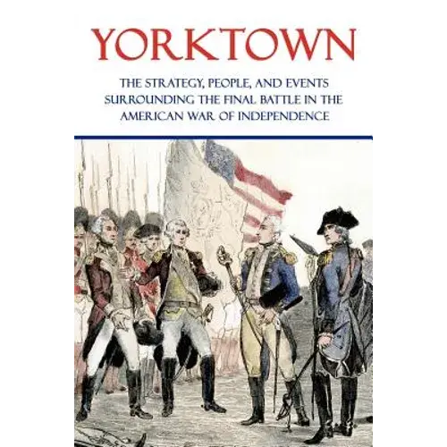 Yorktown: The Strategy, People, And Events Surrounding The Final Battle In The American War Of Independence - Paperback 1