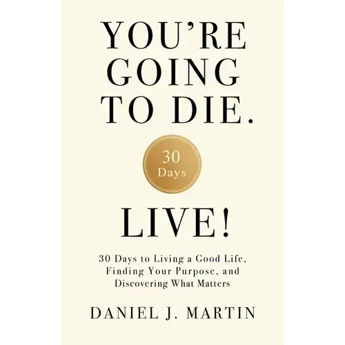 You're Going To Die. Live!: 30 Days To Living A Good Life, Finding Your Purpose, And Discovering What Matters In The End - Paperback 1